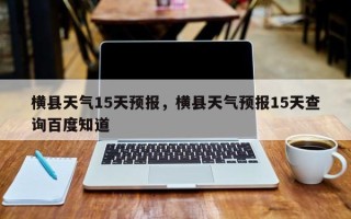 横县天气15天预报，横县天气预报15天查询百度知道