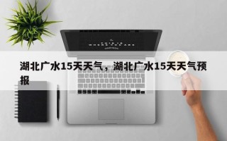 湖北广水15天天气，湖北广水15天天气预报