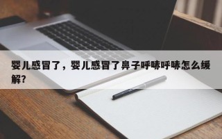 婴儿感冒了，婴儿感冒了鼻子呼哧呼哧怎么缓解？