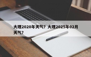 大理2020年天气？大理2025年02月天气？