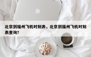 北京到福州飞机时刻表，北京到福州飞机时刻表查询？