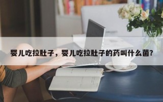 婴儿吃拉肚子，婴儿吃拉肚子的药叫什么菌？