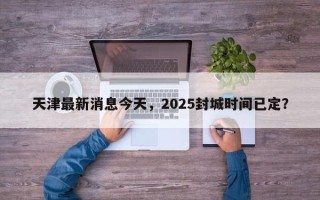 天津最新消息今天，2025封城时间已定？