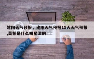 建阳天气预报，建阳天气预报15天天气预报,莫愁是什么明星演的