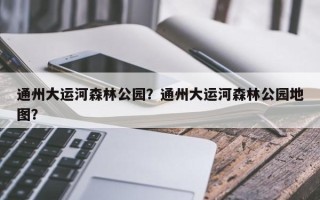 通州大运河森林公园？通州大运河森林公园地图？