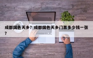 成都国色天乡？成都国色天乡门票多少钱一张？