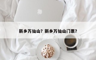 新乡万仙山？新乡万仙山门票？