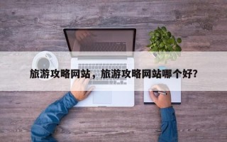 旅游攻略网站，旅游攻略网站哪个好？