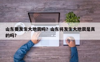 山东要发生大地震吗？山东将发生大地震是真的吗？