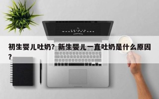初生婴儿吐奶？新生婴儿一直吐奶是什么原因？