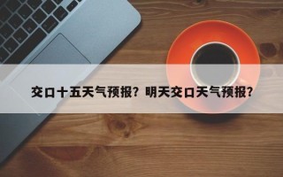 交口十五天气预报？明天交口天气预报？