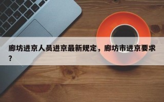 廊坊进京人员进京最新规定，廊坊市进京要求？