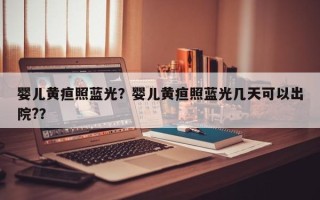 婴儿黄疸照蓝光？婴儿黄疸照蓝光几天可以出院?？