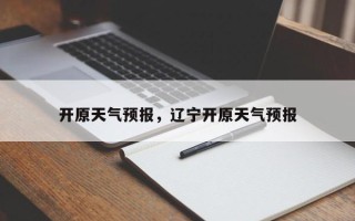 开原天气预报，辽宁开原天气预报