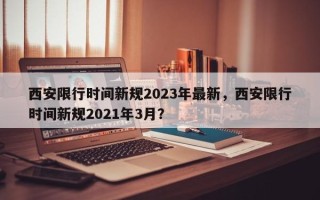 西安限行时间新规2023年最新，西安限行时间新规2021年3月？