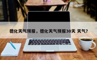 德化天气预报，德化天气预报30天 天气？