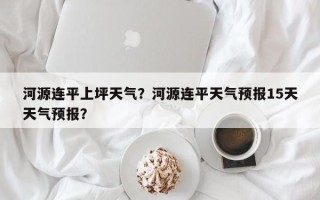 河源连平上坪天气？河源连平天气预报15天天气预报？