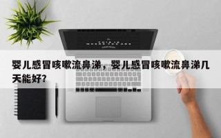婴儿感冒咳嗽流鼻涕，婴儿感冒咳嗽流鼻涕几天能好？
