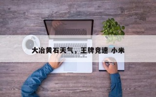 大冶黄石天气，王牌竞速 小米