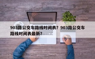 903路公交车路线时间表？903路公交车路线时间表最新？