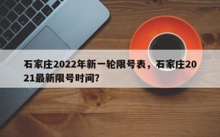 石家庄2022年新一轮限号表，石家庄2021最新限号时间？