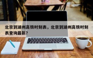 北京到湖州高铁时刻表，北京到湖州高铁时刻表查询最新？