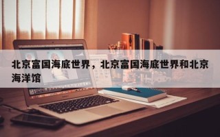 北京富国海底世界，北京富国海底世界和北京海洋馆