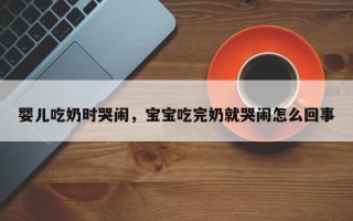 婴儿吃奶时哭闹，宝宝吃完奶就哭闹怎么回事