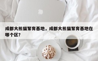 成都大熊猫繁育基地，成都大熊猫繁育基地在哪个区？