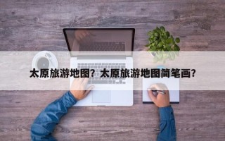 太原旅游地图？太原旅游地图简笔画？