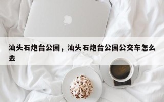 汕头石炮台公园，汕头石炮台公园公交车怎么去