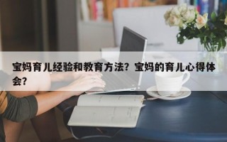 宝妈育儿经验和教育方法？宝妈的育儿心得体会？