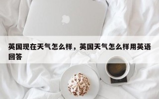英国现在天气怎么样，英国天气怎么样用英语回答
