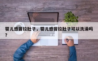 婴儿感冒拉肚子，婴儿感冒拉肚子可以洗澡吗？