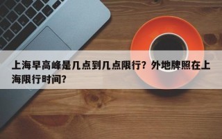 上海早高峰是几点到几点限行？外地牌照在上海限行时间？