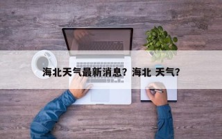 海北天气最新消息？海北 天气？