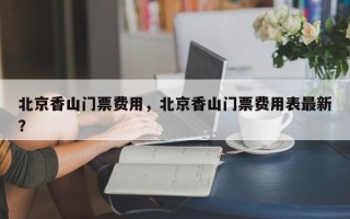 北京香山门票费用，北京香山门票费用表最新？