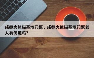成都大熊猫基地门票，成都大熊猫基地门票老人有优惠吗?