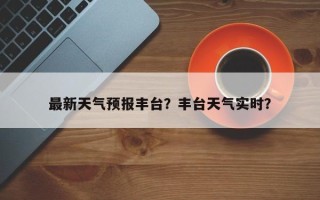 最新天气预报丰台？丰台天气实时？