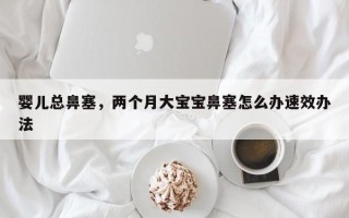 婴儿总鼻塞，两个月大宝宝鼻塞怎么办速效办法