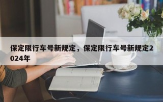 保定限行车号新规定，保定限行车号新规定2024年