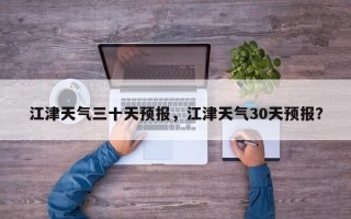 江津天气三十天预报，江津天气30天预报？