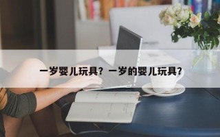 一岁婴儿玩具？一岁的婴儿玩具？