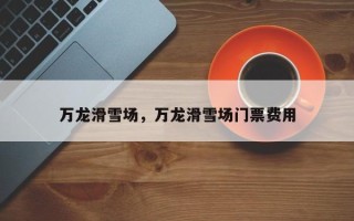 万龙滑雪场，万龙滑雪场门票费用