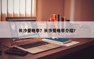 长沙爱晚亭？长沙爱晚亭介绍？