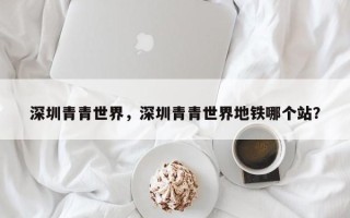 深圳青青世界，深圳青青世界地铁哪个站？