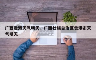 广西贵港天气明天，广西壮族自治区贵港市天气明天