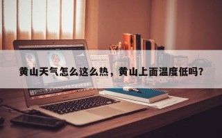 黄山天气怎么这么热，黄山上面温度低吗？