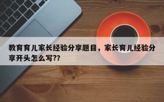 教育育儿家长经验分享题目，家长育儿经验分享开头怎么写?？