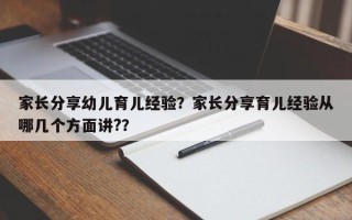 家长分享幼儿育儿经验？家长分享育儿经验从哪几个方面讲?？